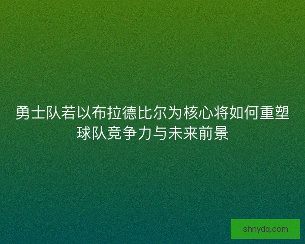 勇士队若以布拉德比尔为核心将如何重塑球队竞争力与未来前景