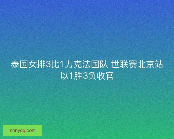 泰国女排3比1力克法国队 世联赛北京站以1胜3负收官