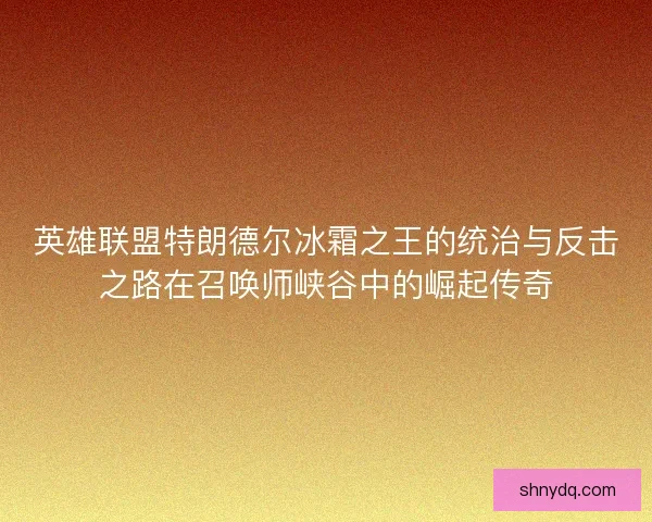 英雄联盟特朗德尔冰霜之王的统治与反击之路在召唤师峡谷中的崛起传奇