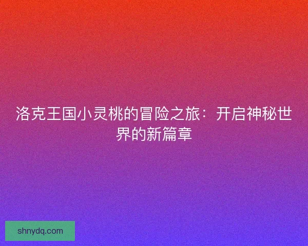 洛克王国小灵桃的冒险之旅：开启神秘世界的新篇章