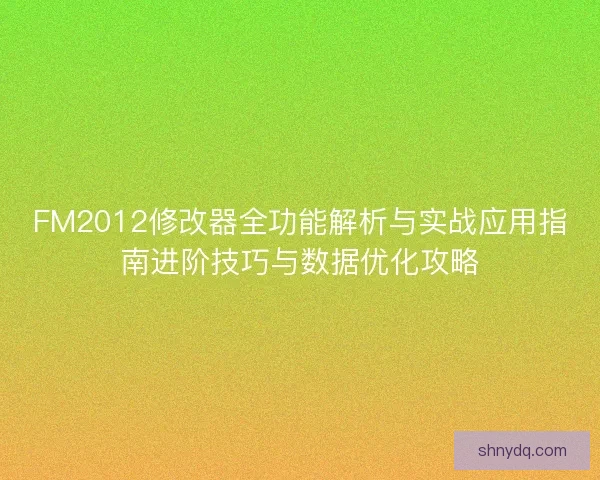 FM2012修改器全功能解析与实战应用指南进阶技巧与数据优化攻略