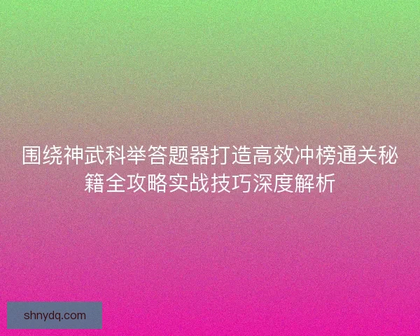 围绕神武科举答题器打造高效冲榜通关秘籍全攻略实战技巧深度解析
