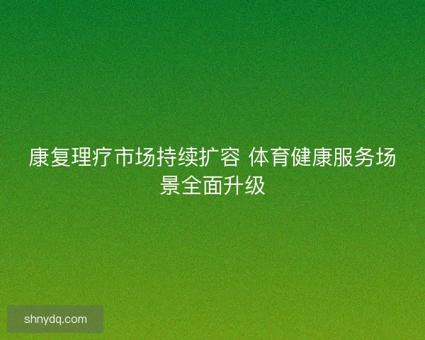 康复理疗市场持续扩容 体育健康服务场景全面升级
